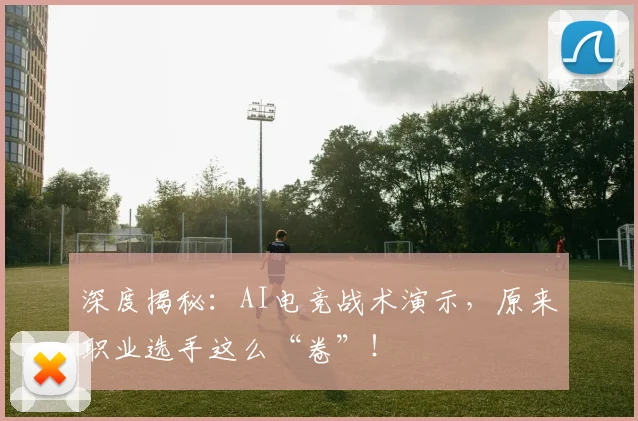 深度揭秘:AI电竞战术演示,原来职业选手这么“卷”!