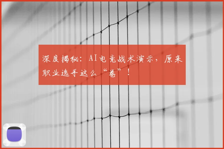 深度揭秘:AI电竞战术演示,原来职业选手这么“卷”!