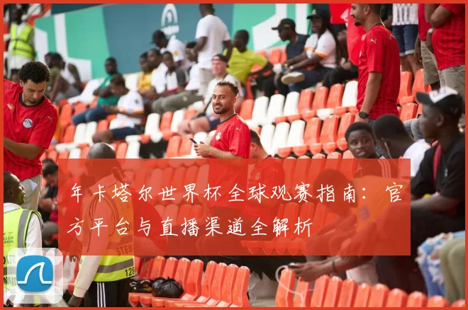 年卡塔尔世界杯全球观赛指南:官方平台与直播渠道全解析