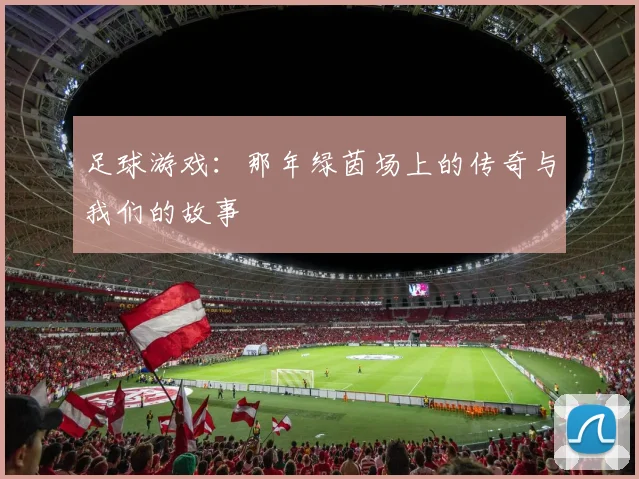 足球游戏：那年绿茵场上的传奇与我们的故事
