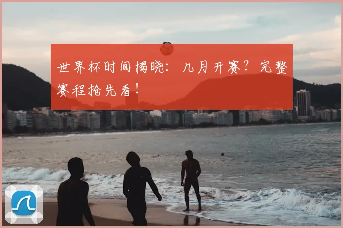 世界杯时间揭晓:几月开赛?完整赛程抢先看!