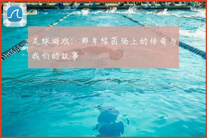 足球游戏:那年绿茵场上的传奇与我们的故事