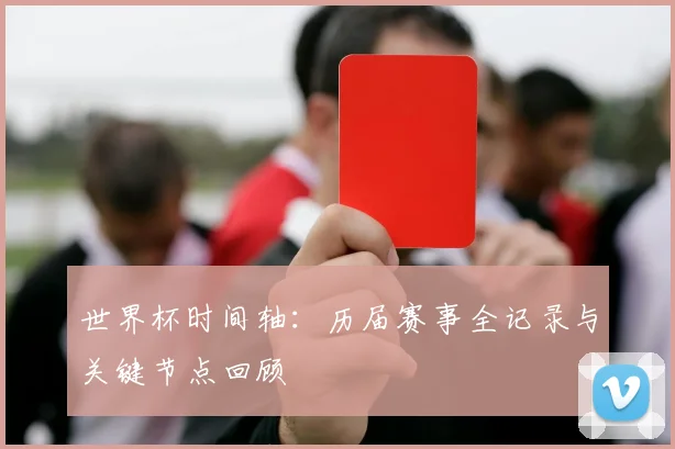 世界杯时间轴:历届赛事全记录与关键节点回顾