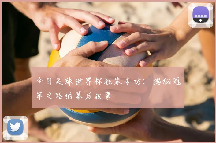 今日足球世界杯独家专访：揭秘冠军之路的幕后故事