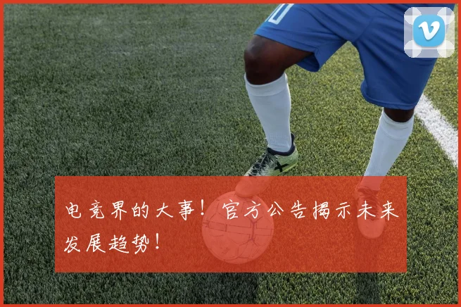 电竞界的大事!官方公告揭示未来发展趋势!