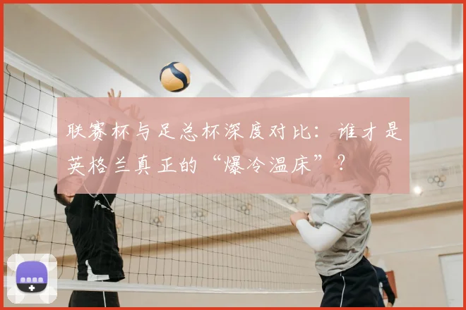 联赛杯与足总杯深度对比：谁才是英格兰真正的“爆冷温床”？