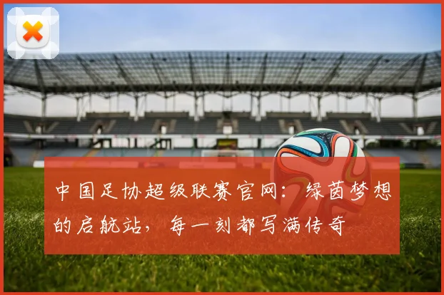中国足协超级联赛官网：绿茵梦想的启航站，每一刻都写满传奇