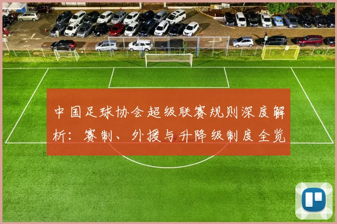 中国足球协会超级联赛规则深度解析：赛制、外援与升降级制度全览