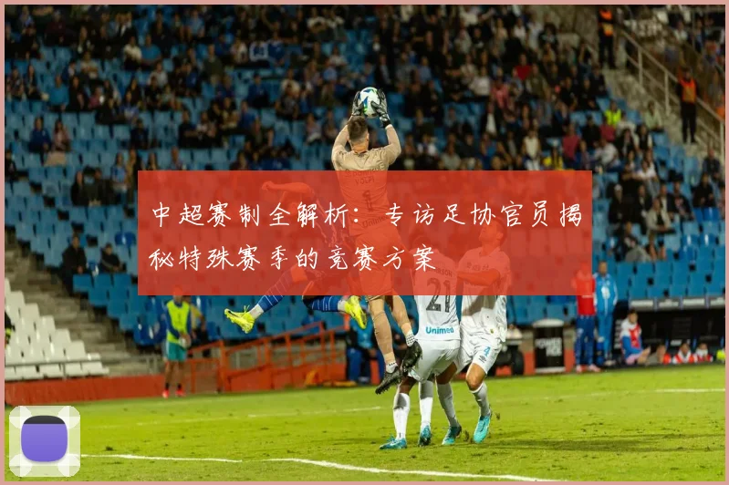 中超赛制全解析:专访足协官员揭秘特殊赛季的竞赛方案